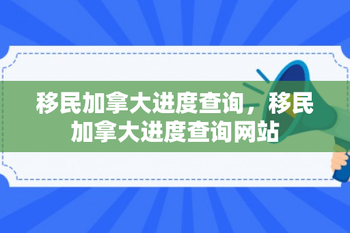 移民加拿大进度查询，移民加拿大进度查询网站