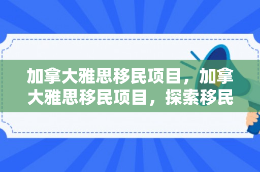 加拿大雅思移民项目，加拿大雅思移民项目，探索移民之路的新机遇