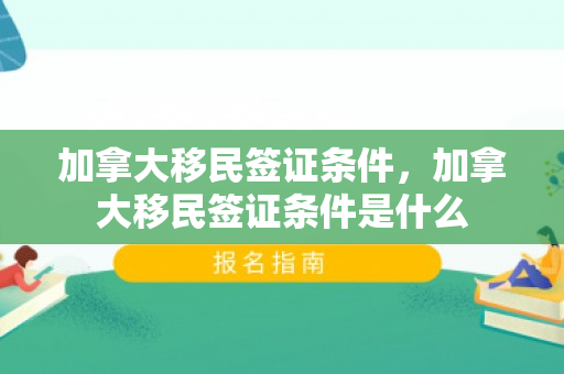 加拿大移民签证条件，加拿大移民签证条件是什么