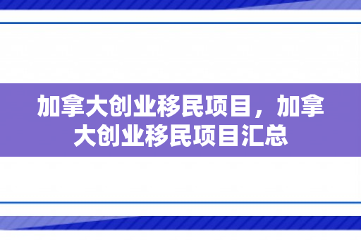 加拿大创业移民项目，加拿大创业移民项目汇总