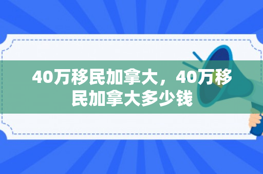 40万移民加拿大，40万移民加拿大多少钱