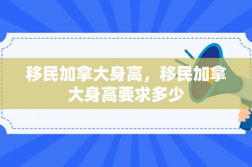 移民加拿大身高，移民加拿大身高要求多少