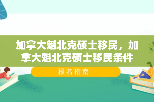 加拿大魁北克硕士移民，加拿大魁北克硕士移民条件