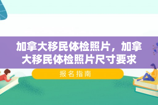 加拿大移民体检照片，加拿大移民体检照片尺寸要求