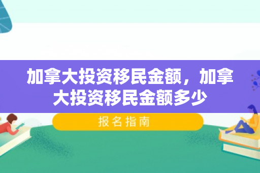 加拿大投资移民金额，加拿大投资移民金额多少