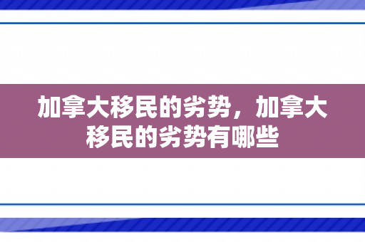 加拿大移民的劣势，加拿大移民的劣势有哪些