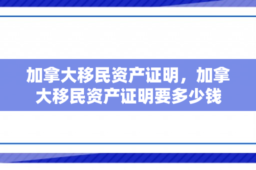 加拿大移民资产证明，加拿大移民资产证明要多少钱