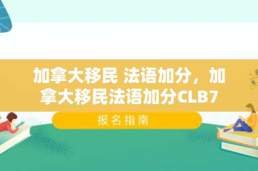 加拿大移民 法语加分，加拿大移民法语加分CLB7