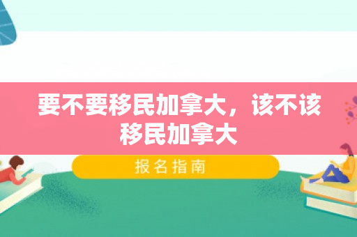 要不要移民加拿大，该不该移民加拿大