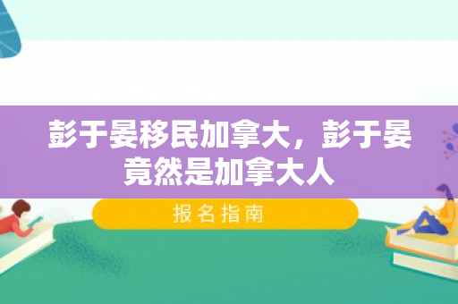 彭于晏移民加拿大，彭于晏竟然是加拿大人