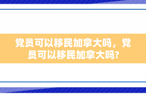 党员可以移民加拿大吗，党员可以移民加拿大吗?