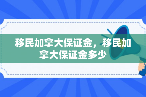 移民加拿大保证金，移民加拿大保证金多少