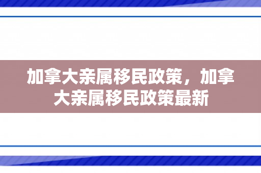加拿大亲属移民政策，加拿大亲属移民政策最新