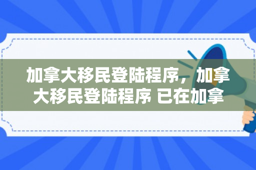 加拿大移民登陆程序，加拿大移民登陆程序 已在加拿大