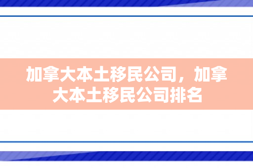 加拿大本土移民公司，加拿大本土移民公司排名
