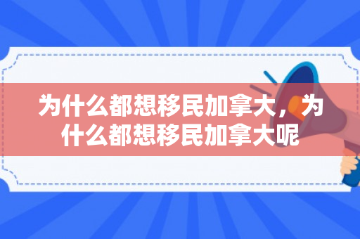 为什么都想移民加拿大，为什么都想移民加拿大呢