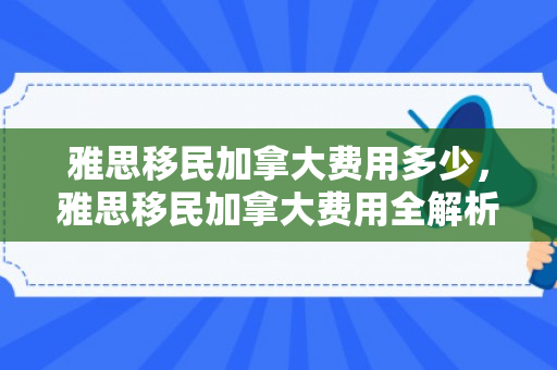 雅思移民加拿大费用多少，雅思移民加拿大费用全解析