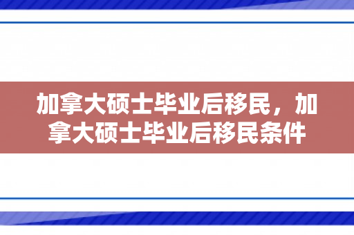 加拿大硕士毕业后移民，加拿大硕士毕业后移民条件