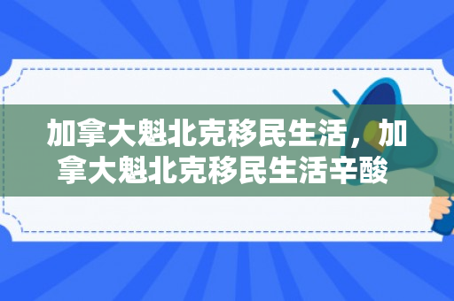 加拿大魁北克移民生活，加拿大魁北克移民生活辛酸 不会法语
