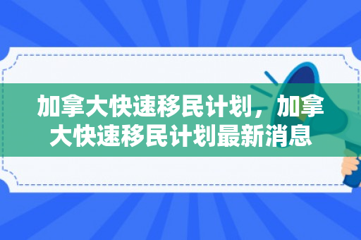 加拿大快速移民计划，加拿大快速移民计划最新消息