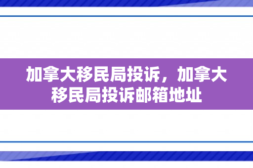 加拿大移民局投诉，加拿大移民局投诉邮箱地址