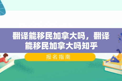 翻译能移民加拿大吗，翻译能移民加拿大吗知乎