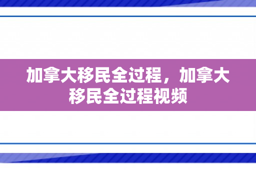 加拿大移民全过程，加拿大移民全过程视频