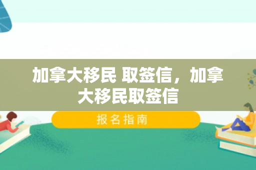 加拿大移民 取签信，加拿大移民取签信