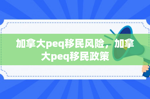 加拿大peq移民风险，加拿大peq移民政策