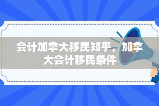 会计加拿大移民知乎，加拿大会计移民条件