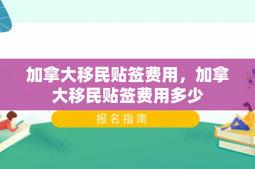 加拿大移民贴签费用，加拿大移民贴签费用多少