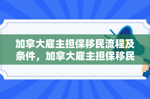 加拿大雇主担保移民流程及条件，加拿大雇主担保移民流程及条件是什么