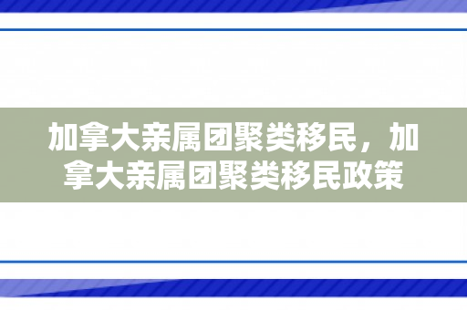 加拿大亲属团聚类移民，加拿大亲属团聚类移民政策