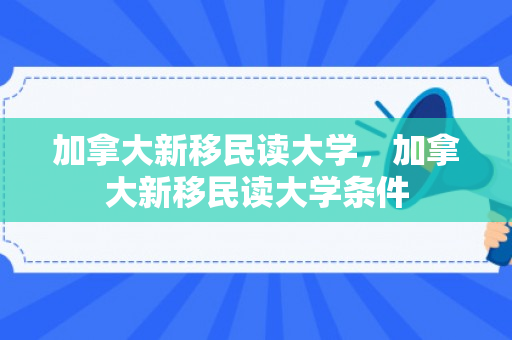 加拿大新移民读大学，加拿大新移民读大学条件
