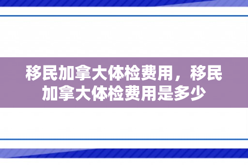 移民加拿大体检费用，移民加拿大体检费用是多少