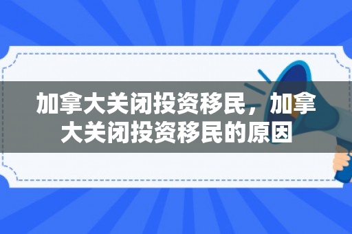 加拿大关闭投资移民，加拿大关闭投资移民的原因