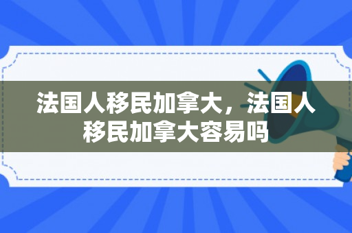法国人移民加拿大，法国人移民加拿大容易吗