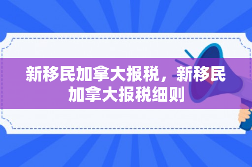 新移民加拿大报税，新移民加拿大报税细则