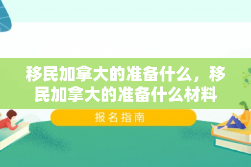 移民加拿大的准备什么，移民加拿大的准备什么材料