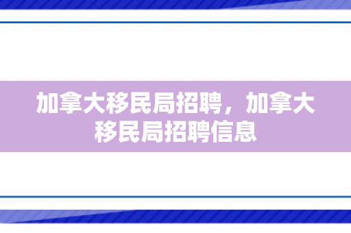 加拿大移民局招聘，加拿大移民局招聘信息