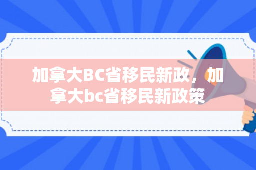 加拿大BC省移民新政，加拿大bc省移民新政策