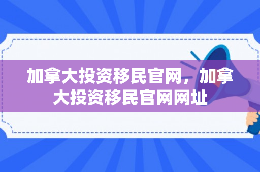 加拿大投资移民官网，加拿大投资移民官网网址
