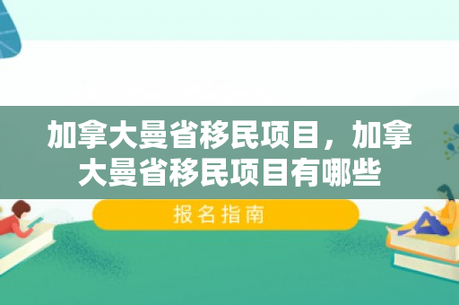 加拿大曼省移民项目，加拿大曼省移民项目有哪些