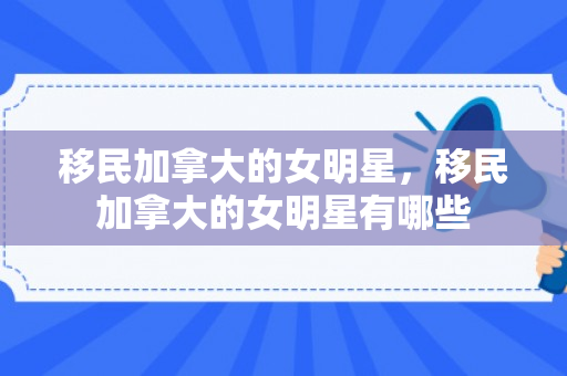 移民加拿大的女明星，移民加拿大的女明星有哪些