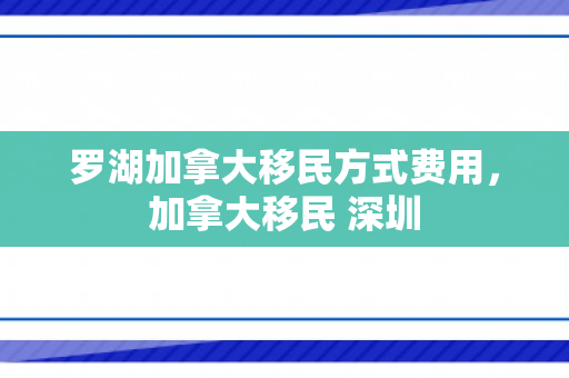 罗湖加拿大移民方式费用，加拿大移民 深圳