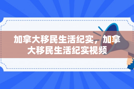 加拿大移民生活纪实，加拿大移民生活纪实视频