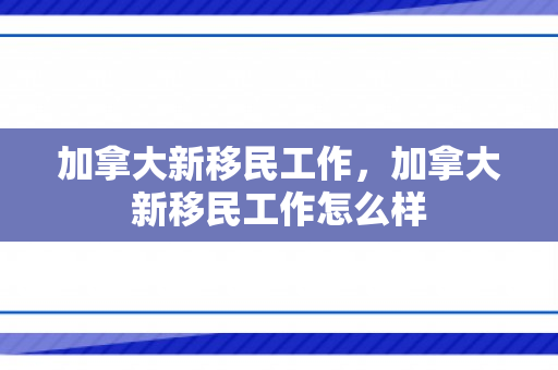 加拿大新移民工作，加拿大新移民工作怎么样