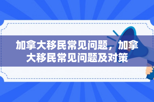加拿大移民常见问题，加拿大移民常见问题及对策