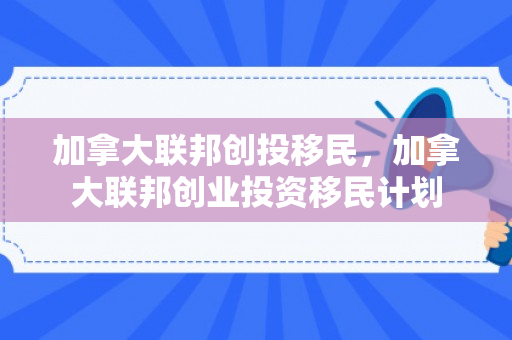 加拿大联邦创投移民，加拿大联邦创业投资移民计划