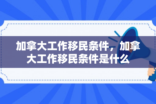 加拿大工作移民条件，加拿大工作移民条件是什么